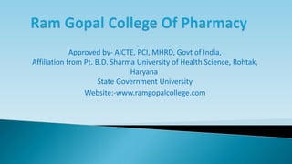 Approved by- AICTE, PCI, MHRD, Govt of India,
Affiliation from Pt. B.D. Sharma University of Health Science, Rohtak,
Haryana
State Government University
Website:-www.ramgopalcollege.com
 