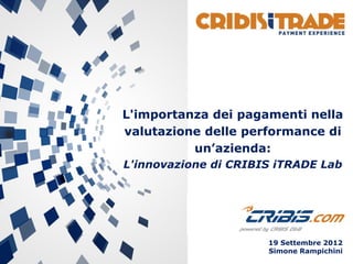 19 Settembre 2012
Simone Rampichini
L'importanza dei pagamenti nella
valutazione delle performance di
un’azienda:
L'innovazione di CRIBIS iTRADE Lab
 