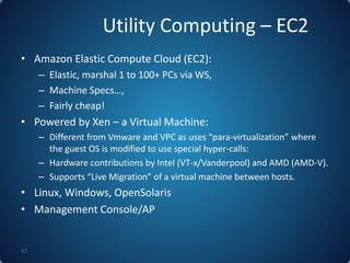 Utility Computing – EC2
• Amazon Elastic Compute Cloud (EC2):
– Elastic, marshal 1 to 100+ PCs via WS,
– Machine Specs…,
–...