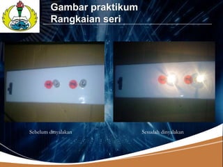 LOGO
           Gambar praktikum
           Rangkaian seri




   Sebelum dinyalakan         Sesudah dinyalakan
 