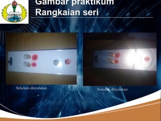 Gambar praktikum
LOGO
            Rangkaian seri




 Sebelum dinyalakan     Sesudah dinyalakan
 
