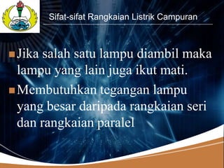 LOGO
         Sifat-sifat Rangkaian Listrik Campuran



 Jika salah satu lampu diambil maka
  lampu yang lain juga ikut mati.
 Membutuhkan tegangan lampu
  yang besar daripada rangkaian seri
  dan rangkaian paralel
 