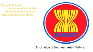 Nama kelompok:
-muhammad fahmi idris
-muhammad eka saputra
-muhammad harya abduh
(Association of Southeast Asian Nations)
 