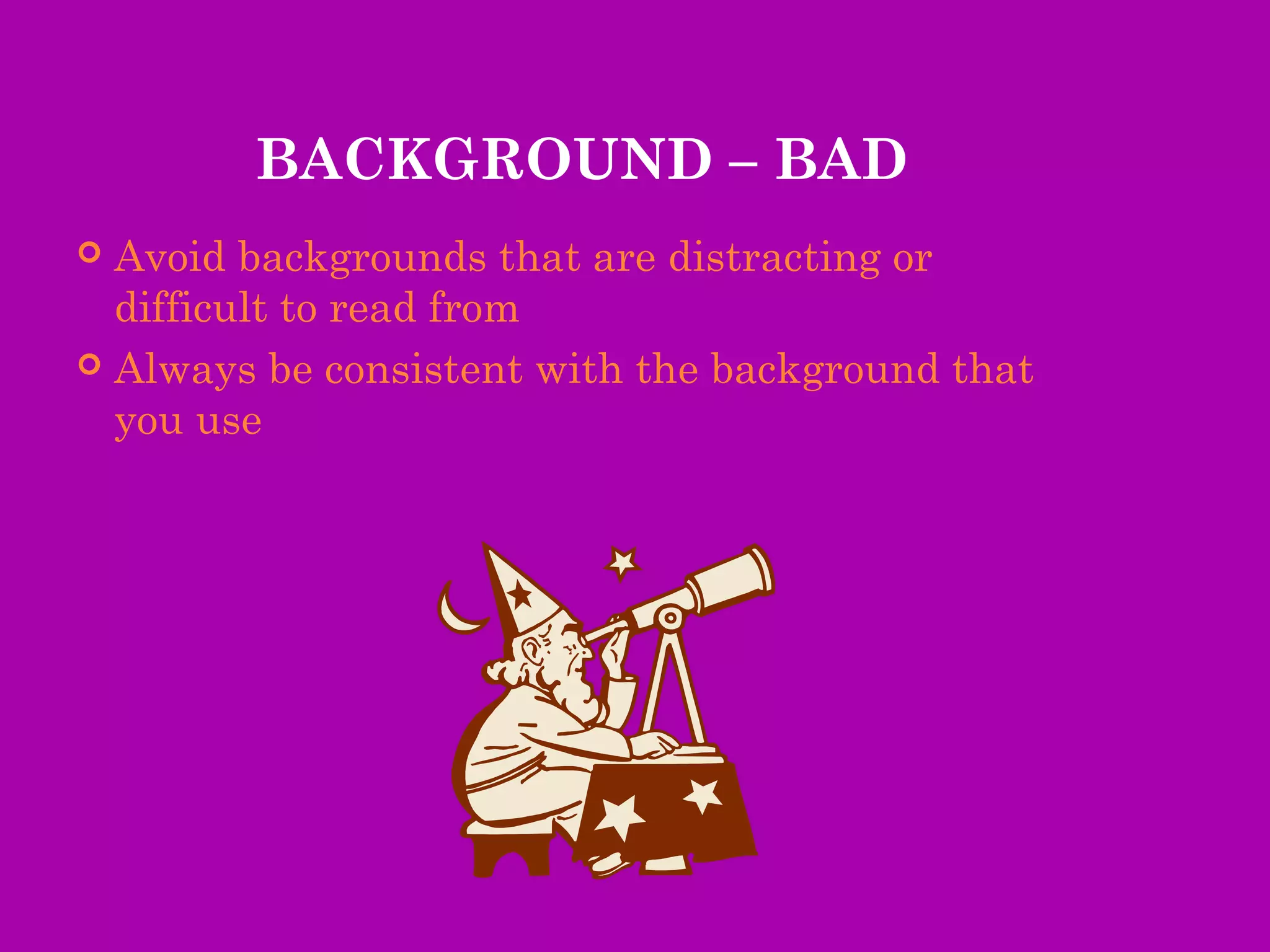 BACKGROUND – BAD
 Avoid backgrounds that are distracting or
  difficult to read from
 Always be consistent with the background that
  you use
 