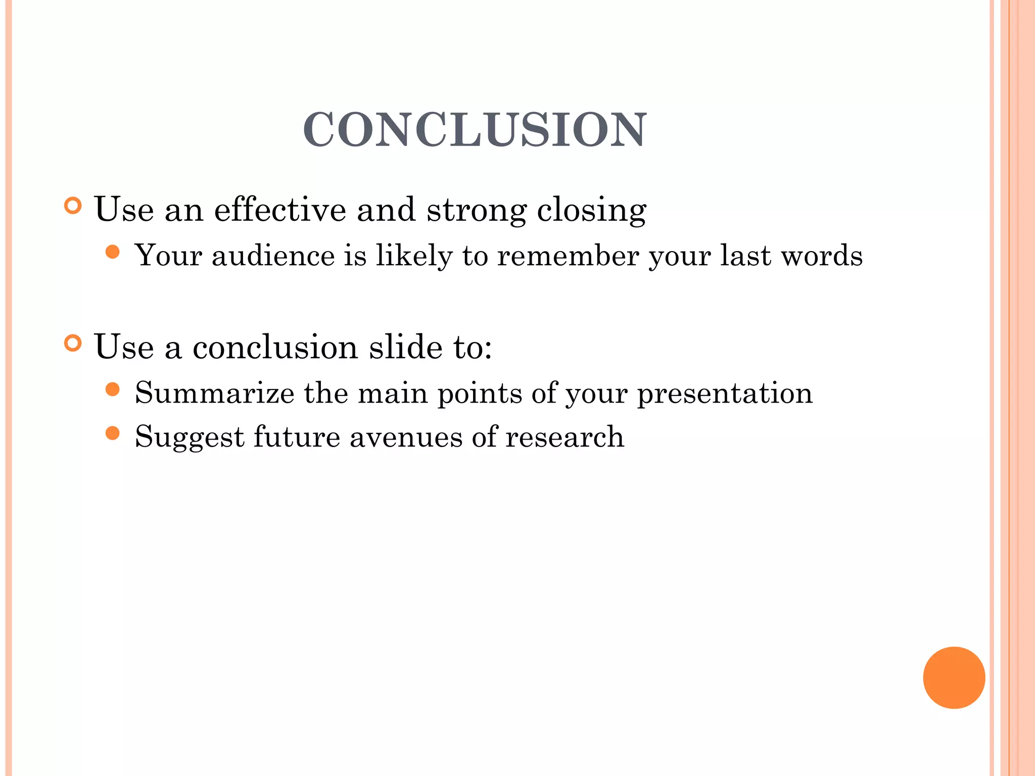 CONCLUSION
   Use an effective and strong closing
     Your   audience is likely to remember your last words

   Use a conclusion slide to:
     Summarize   the main points of your presentation
     Suggest future avenues of research
 