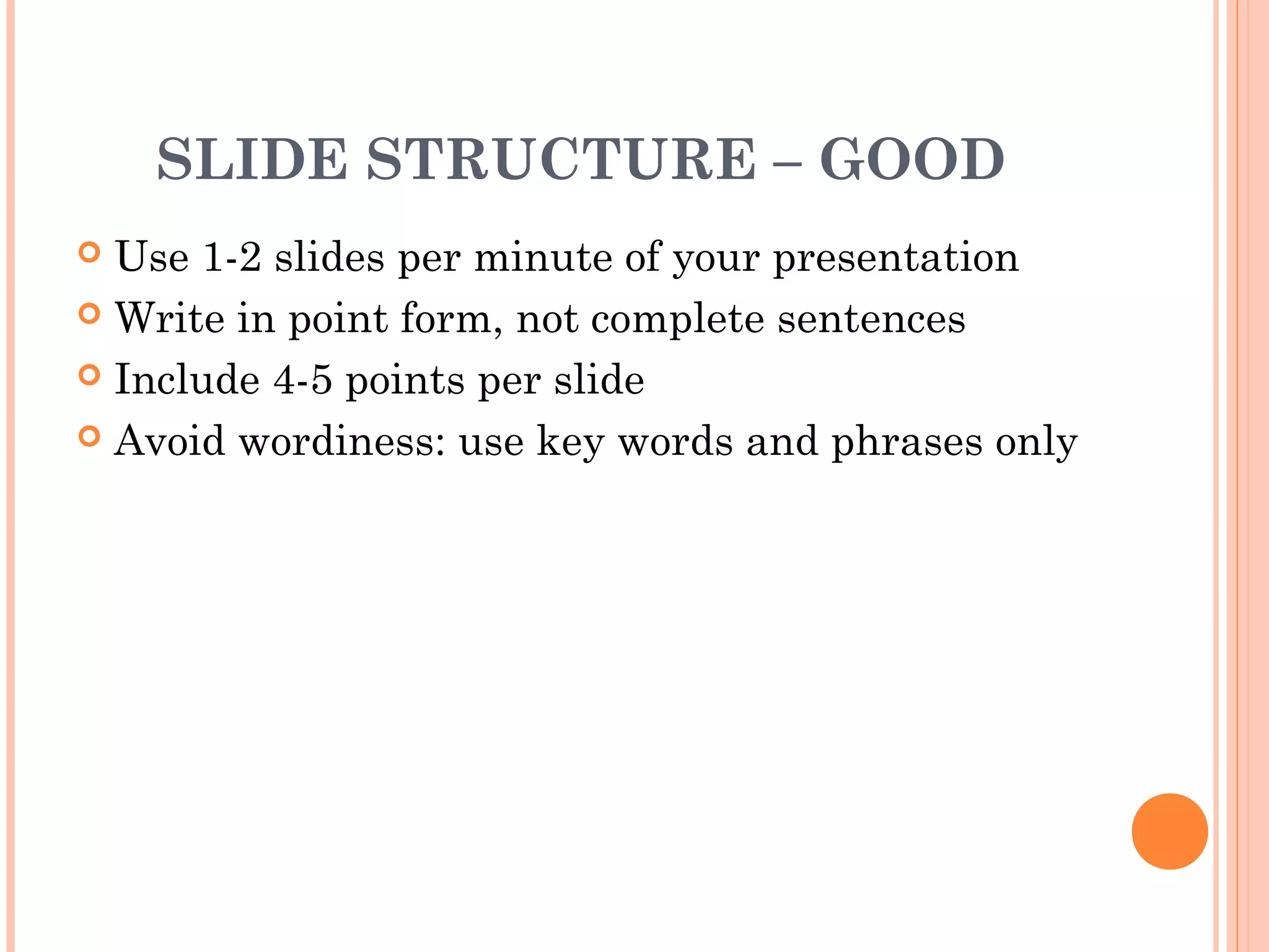 SLIDE STRUCTURE – GOOD
 Use 1-2 slides per minute of your presentation
 Write in point form, not complete sentences

 Include 4-5 points per slide

 Avoid wordiness: use key words and phrases only
 