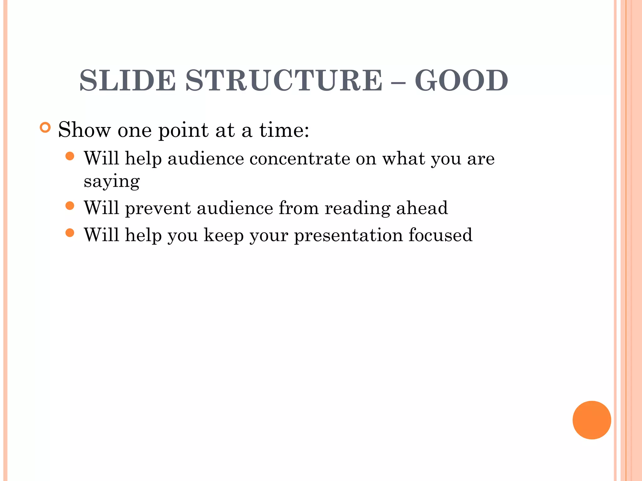 SLIDE STRUCTURE – GOOD
   Show one point at a time:
     Will help audience concentrate on what you are
      saying
     Will prevent audience from reading ahead
     Will help you keep your presentation focused
 