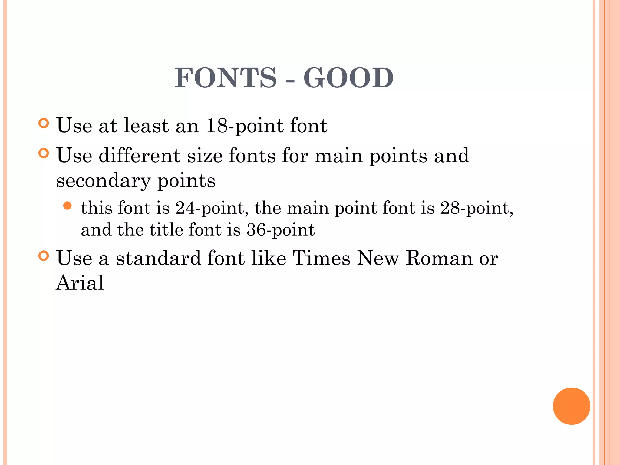 FONTS - GOOD
 Use at least an 18-point font
 Use different size fonts for main points and
  secondary points
     thisfont is 24-point, the main point font is 28-point,
      and the title font is 36-point
   Use a standard font like Times New Roman or
    Arial
 