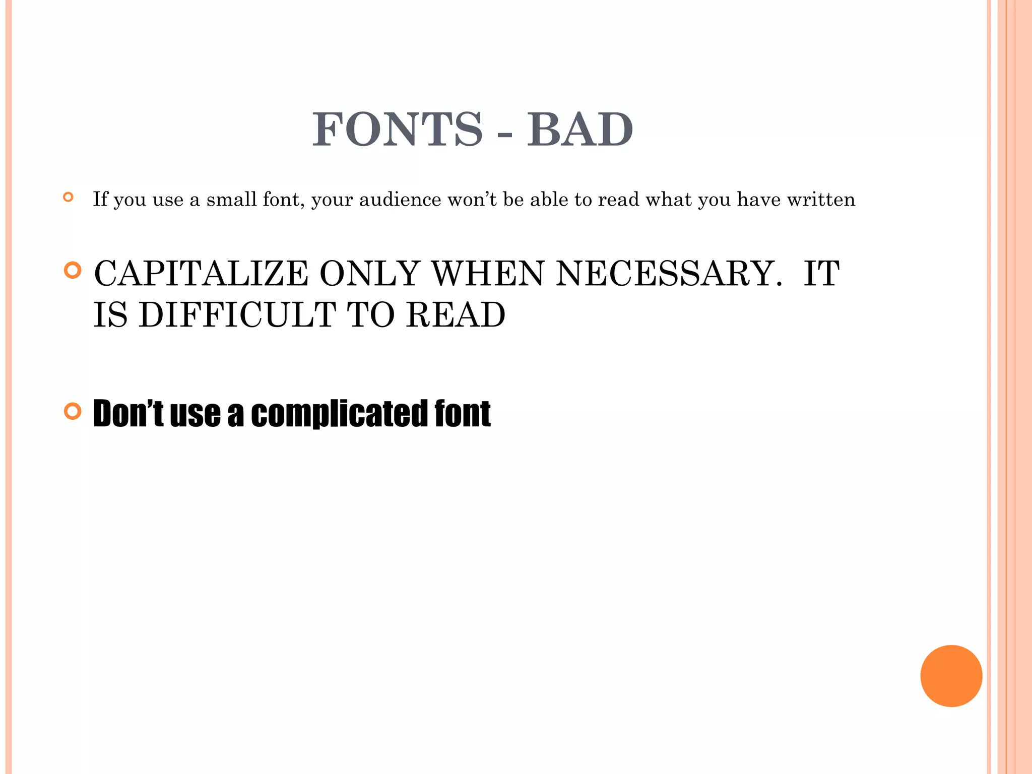 FONTS - BAD
   If you use a small font, your audience won’t be able to read what you have written


   CAPITALIZE ONLY WHEN NECESSARY. IT
    IS DIFFICULT TO READ

   Don’t use a complicated font
 