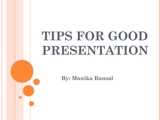 TIPS FOR GOOD
PRESENTATION

  By: Monika Bansal
 