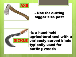 - Use for cutting
bigger size post
-is a hand-held
agricultural tool with a
variously curved blade
typically used for
cutting weeds
AXE
SICKLE
 