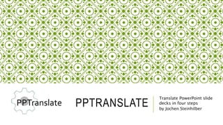 PPTRANSLATE
Translate PowerPoint slide
decks in four steps
by Jochen Steinhilber
 