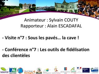 - Visite n°7 : Sous les pavés… la cave !  - Conférence n°7 : Les outils de fidélisation des clientèles Animateur : Sylvain COUTY Rapporteur : Alain ESCADAFAL 