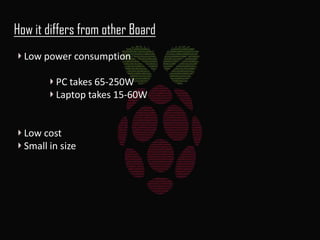How it differs from other Board
Low power consumption

PC takes 65-250W
Laptop takes 15-60W

Low cost
Small in size

 