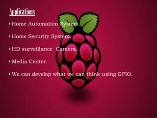 Applications
Home Automation System.
Home Security System.
HD surveillance Camera.
Media Center.
We can develop what we can think using GPIO.

 