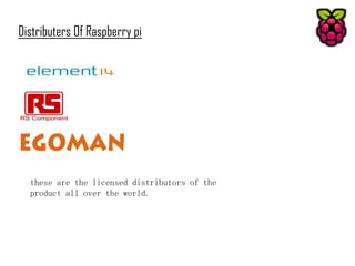 Distributers Of Raspberry pi

these are the licensed distributors of the
product all over the world.

 