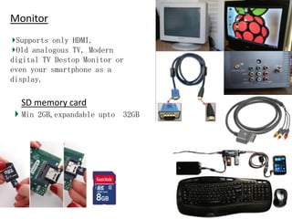 Monitor
Supports only HDMI.
Old analogous TV, Modern
digital TV Destop Monitor or
even your smartphone as a
display.

SD memory card
Min 2GB,expandable upto 32GB

 