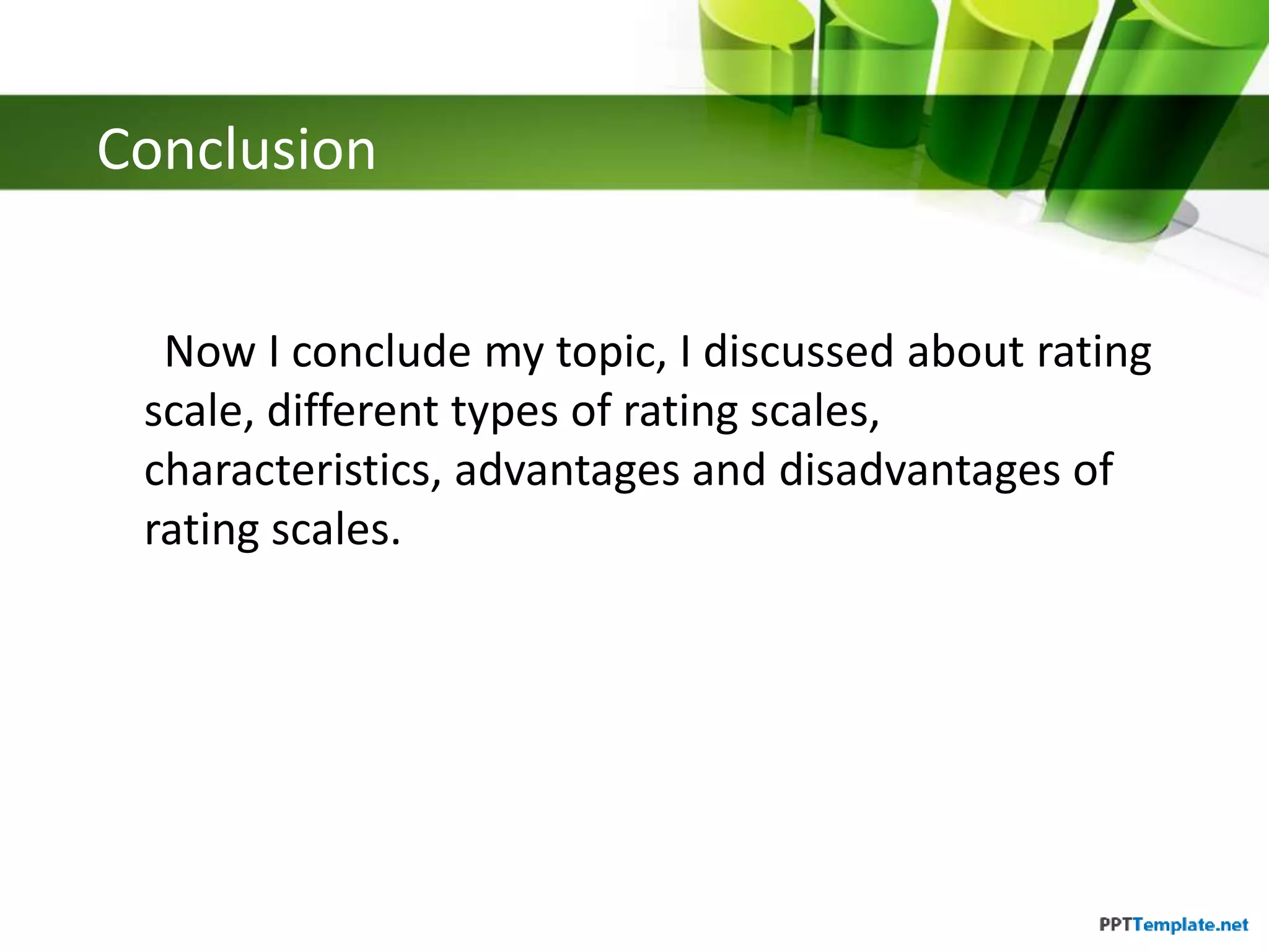 Conclusion
Now I conclude my topic, I discussed about rating
scale, different types of rating scales,
characteristics, advantages and disadvantages of
rating scales.
 