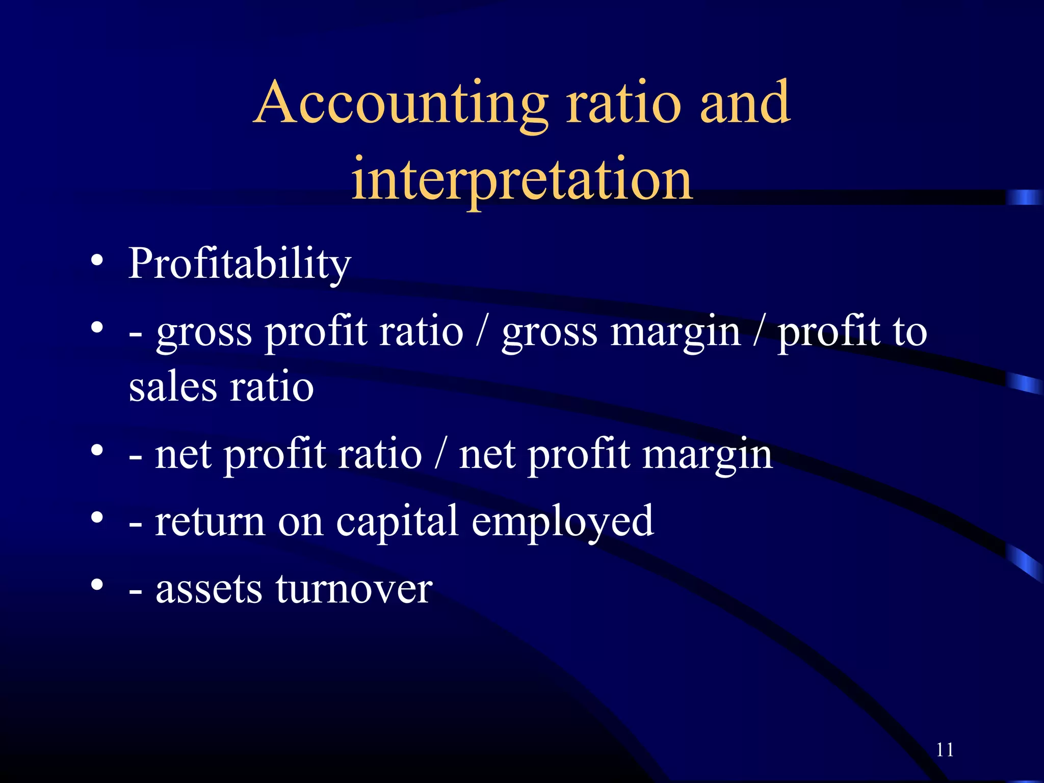 Accounting ratio and
            interpretation
• Profitability
• - gross profit ratio / gross margin / profit to
  sales ratio
• - net profit ratio / net profit margin
• - return on capital employed
• - assets turnover


                                                    11
 