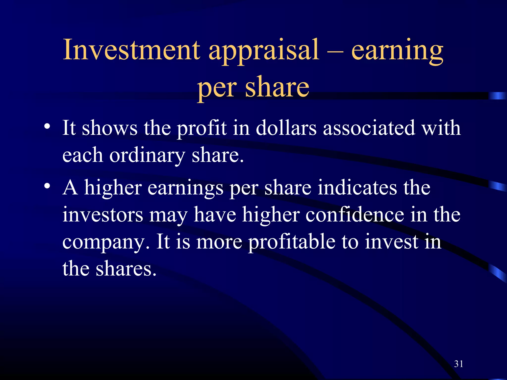 Investment appraisal – earning
            per share
• It shows the profit in dollars associated with
  each ordinary share.
• A higher earnings per share indicates the
  investors may have higher confidence in the
  company. It is more profitable to invest in
  the shares.



                                               31
 