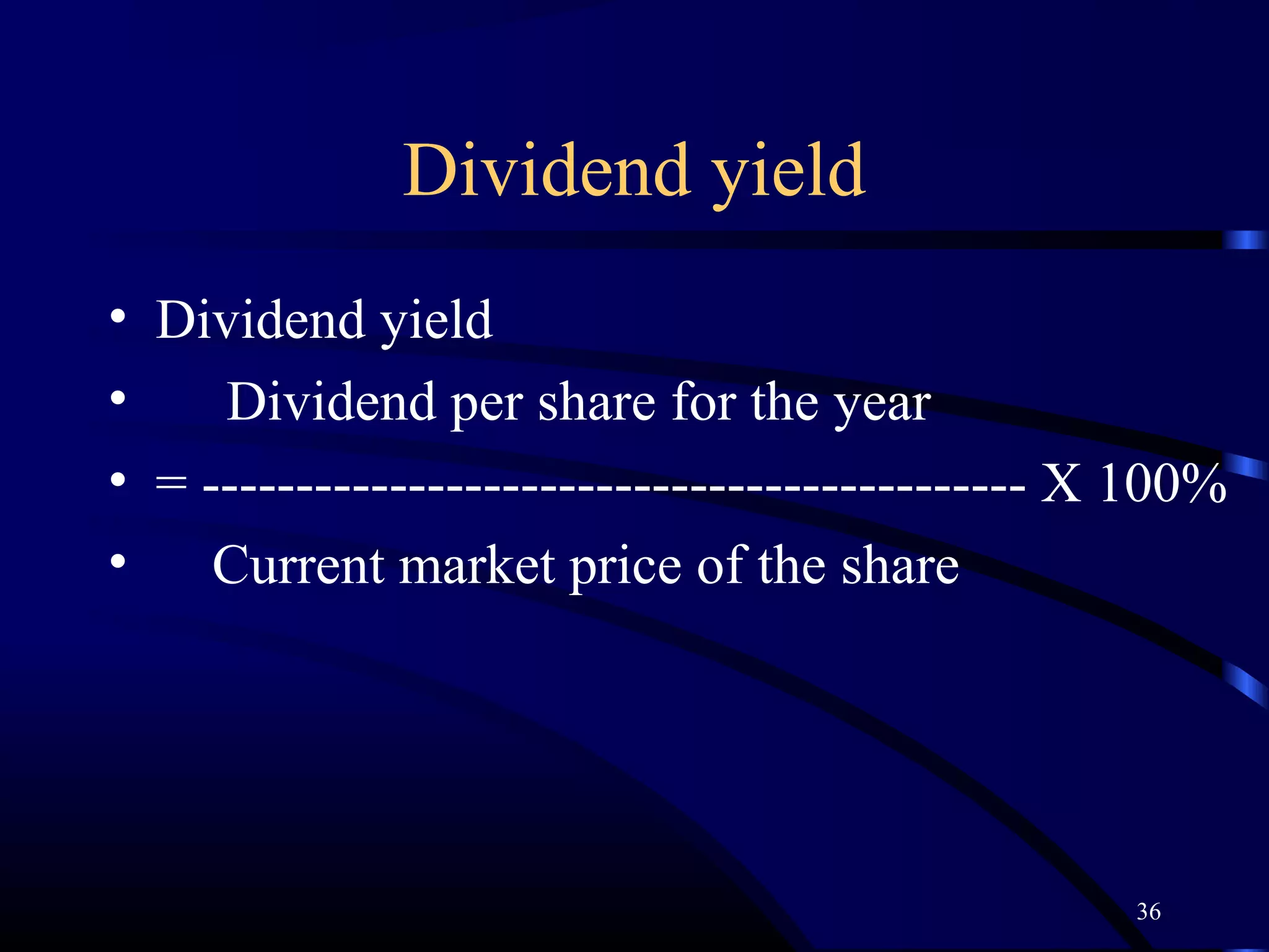 Dividend yield
• Dividend yield
•    Dividend per share for the year
• = -------------------------------------------- X 100%
• Current market price of the share




                                                  36
 