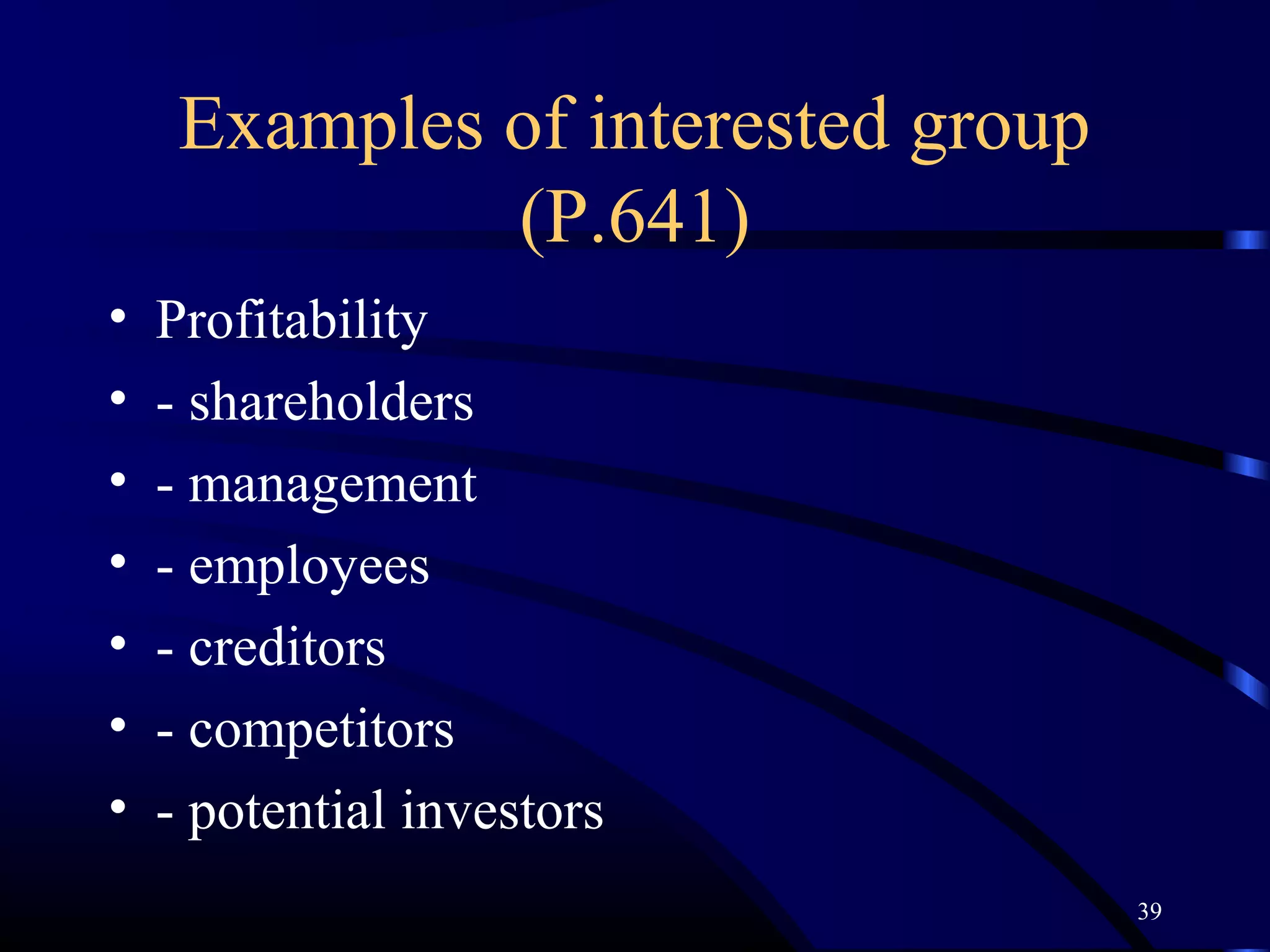 Examples of interested group
              (P.641)
•   Profitability
•   - shareholders
•   - management
•   - employees
•   - creditors
•   - competitors
•   - potential investors
                                    39
 
