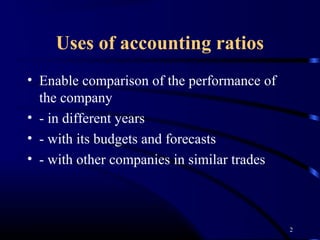 Uses of accounting ratios
• Enable comparison of the performance of
  the company
• - in different years
• - with its budgets and forecasts
• - with other companies in similar trades



                                             2
 