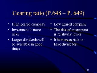 Gearing ratio (P.648 – P. 649)
• High geared company     • Low geared company
• Investment is more      • The risk of investment
  risky                     is relatively lower
• Larger dividends will   • It is more certain to
  be available in good      have dividends.
  times




                                                 27
 