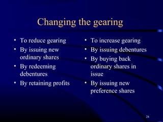 Changing the gearing
• To reduce gearing      • To increase gearing
• By issuing new         • By issuing debentures
  ordinary shares        • By buying back
• By redeeming             ordinary shares in
  debentures               issue
• By retaining profits   • By issuing new
                           preference shares


                                               28
 