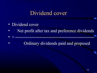 Dividend cover
• Dividend cover
•    Net profit after tax and preference dividends
• = -------------------------------------------------------
•         Ordinary dividends paid and proposed




                                                     34
 