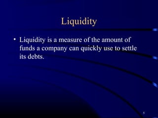 Liquidity
• Liquidity is a measure of the amount of
  funds a company can quickly use to settle
  its debts.




                                              5
 