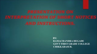 PRESENTATION ON
INTERPRETATION OF SHORT NOTICES
AND INSTRUCTIONS.
BY:
RAMACHANDRA HEGADE
GOVT FIRST GRADE COLLEGE
CHIKKABASUR.
 