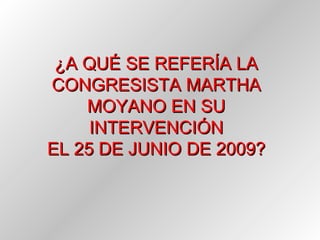 ¿A QUÉ SE REFERÍA LA CONGRESISTA MARTHA MOYANO EN SU INTERVENCIÓN EL 25 DE JUNIO DE 2009? 
