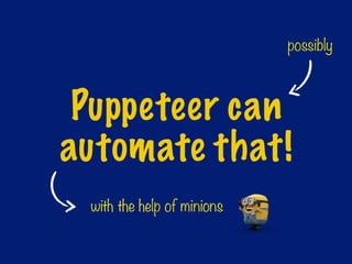 possibly
Puppeteer can
automate that!
with the help of minions
 