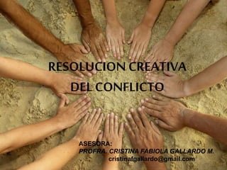 RESOLUCION CREATIVA
DEL CONFLICTO
ASESORA:
PROFRA. CRISTINA FABIOLA GALLARDO M.
cristinafgallardo@gmail.com
 