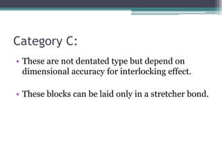 Category C:
• These are not dentated type but depend on
dimensional accuracy for interlocking effect.
• These blocks can be laid only in a stretcher bond.
 
