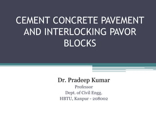 CEMENT CONCRETE PAVEMENT
AND INTERLOCKING PAVOR
BLOCKS
Dr. Pradeep Kumar
Professor
Dept. of Civil Engg.
HBTU, Kanpur - 208002
 