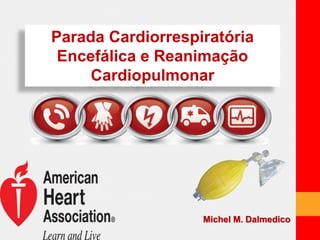 Parada Cardiorrespiratória 
Encefálica e Reanimação 
Cardiopulmonar 
Michel M. Dalmedico 
 