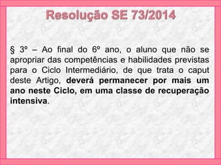 § 3º – Ao final do 6º ano, o aluno que não se
apropriar das competências e habilidades previstas
para o Ciclo Intermediário, de que trata o caput
deste Artigo, deverá permanecer por mais um
ano neste Ciclo, em uma classe de recuperação
intensiva.
 