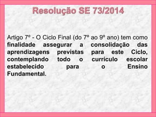 Artigo 7º - O Ciclo Final (do 7º ao 9º ano) tem como
finalidade assegurar a consolidação das
aprendizagens previstas para este Ciclo,
contemplando todo o currículo escolar
estabelecido para o Ensino
Fundamental.
 