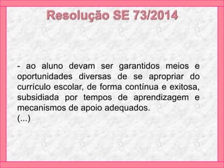 - ao aluno devam ser garantidos meios e
oportunidades diversas de se apropriar do
currículo escolar, de forma contínua e exitosa,
subsidiada por tempos de aprendizagem e
mecanismos de apoio adequados.
(...)
 