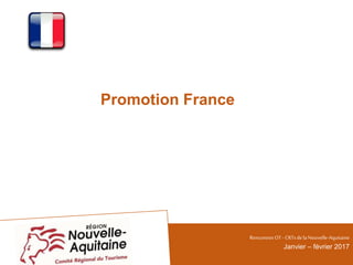 Promotion France
RencontresOT - CRTsdelaNouvelle-Aquitaine
Janvier – février 2017
 