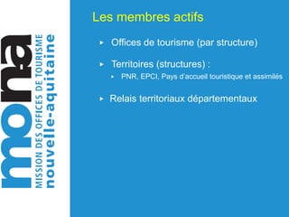 Les membres actifs
▶ Offices de tourisme (par structure)
▶ Territoires (structures) :
▶ PNR, EPCI, Pays d’accueil touristique et assimilés
▶ Relais territoriaux départementaux
 