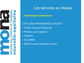 Les services au réseau
Partenariats fournisseurs :
LISTE DES PARTENAIRES 2016-2017
> Abritel, Groupe Homeaway
> Réseau Les Cogîteurs
> Weebnb
> Shoot4Me
> BDD Avocats et Benech Avocat
 