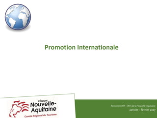 Promotion Internationale
RencontresOT - CRTsdelaNouvelle-Aquitaine
Janvier – février 2017
 