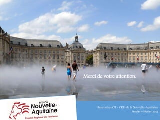 Merci de votre attention.
Rencontres OT - CRTs de la Nouvelle-Aquitaine
Janvier – février 2017
 