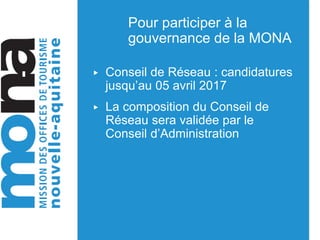 Pour participer à la
gouvernance de la MONA
▶ Conseil de Réseau : candidatures
jusqu’au 05 avril 2017
▶ La composition du Conseil de
Réseau sera validée par le
Conseil d’Administration
 
