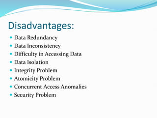 Disadvantages:
 Data Redundancy
 Data Inconsistency
 Difficulty in Accessing Data
 Data Isolation
 Integrity Problem
 Atomicity Problem
 Concurrent Access Anomalies
 Security Problem
 