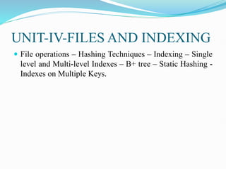 UNIT-IV-FILES AND INDEXING
 File operations – Hashing Techniques – Indexing – Single
level and Multi-level Indexes – B+ tree – Static Hashing -
Indexes on Multiple Keys.
 