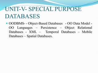 UNIT-V- SPECIAL PURPOSE
DATABASES
 OODBMS- - Object-Based Databases - OO Data Model -
OO Languages – Persistence – Object Relational
Databases - XML – Temporal Databases – Mobile
Databases – Spatial Databases.
 